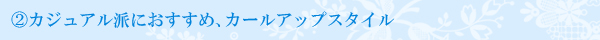 カジュアル派におすすめ、カールアップスタイル