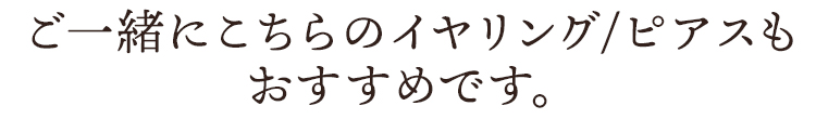 ご一緒にこちらのイヤリング・ピアスもおすすめです