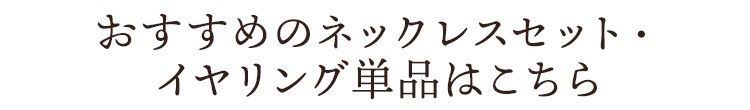 おすすめのネックレスセット・イヤリング単品はこちら